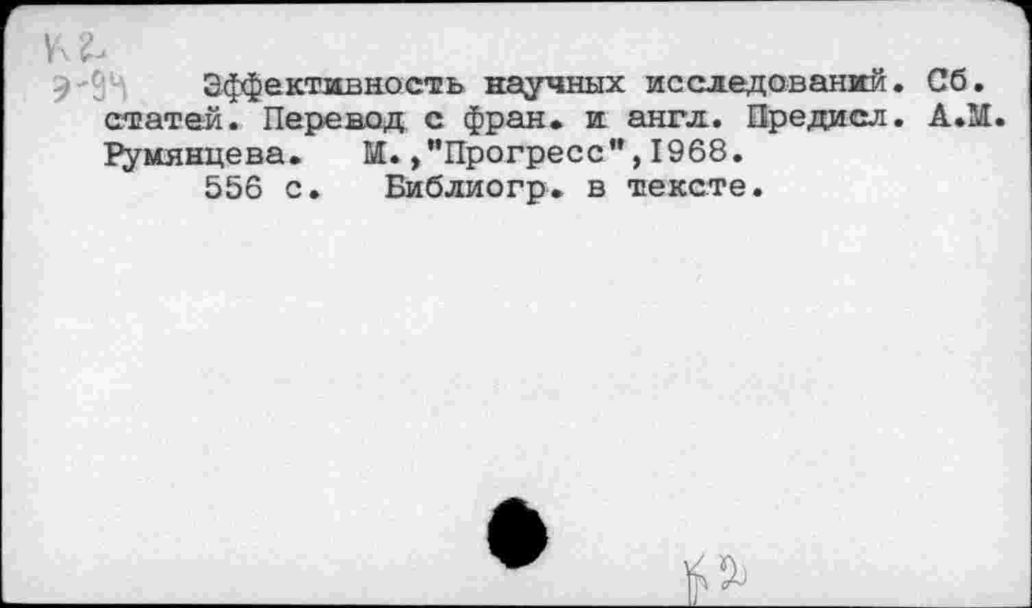 ﻿Эффективность научных исследований. Сб. статей. Перевод с фран. и англ. Предисл. А.М. Румянцева. М.,"Прогресс”,1968.
556 с. Библиогр. в тексте.